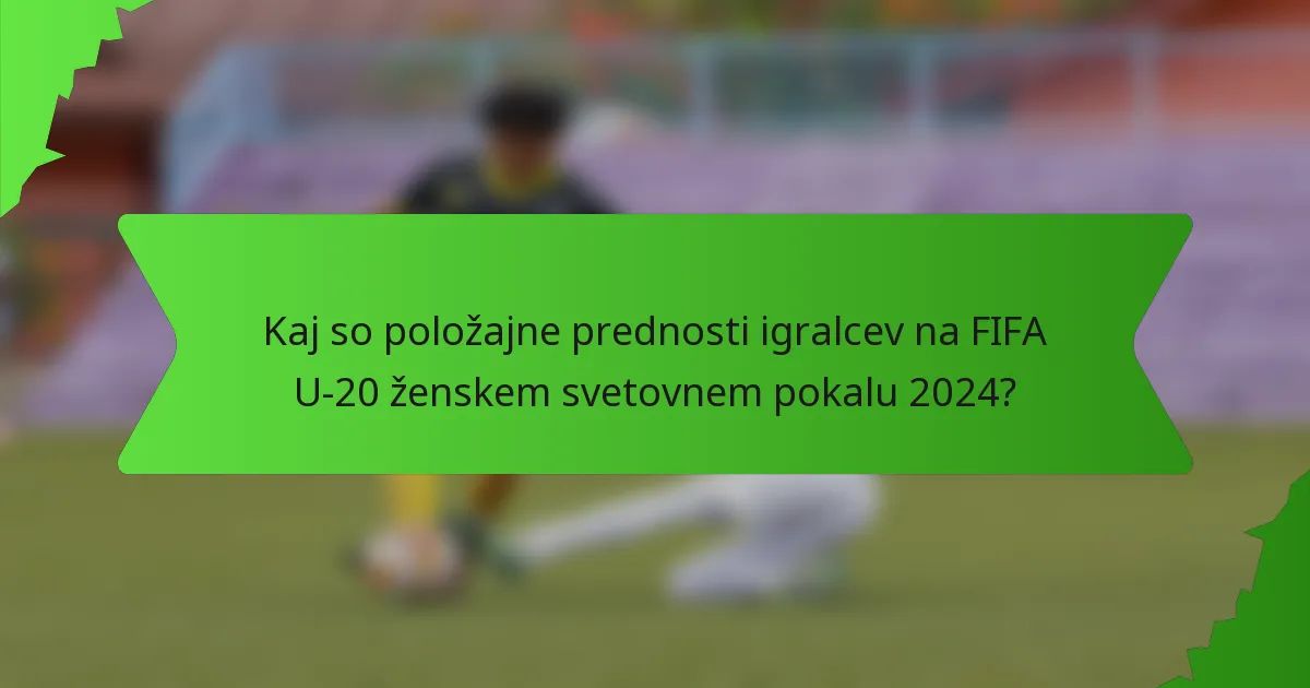 Kaj so položajne prednosti igralcev na FIFA U-20 ženskem svetovnem pokalu 2024?