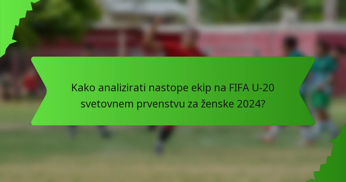 Kako analizirati nastope ekip na FIFA U-20 svetovnem prvenstvu za ženske 2024?
