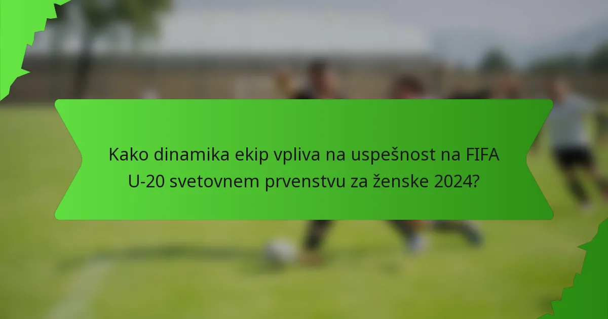 Kako dinamika ekip vpliva na uspešnost na FIFA U-20 svetovnem prvenstvu za ženske 2024?