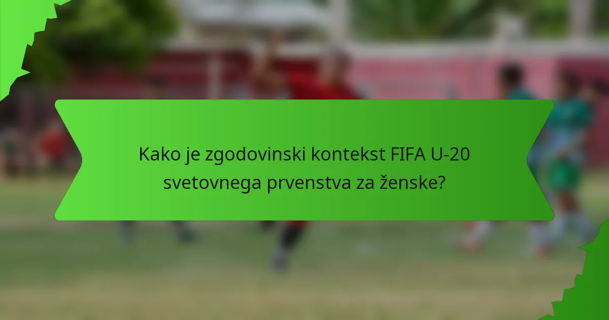 Kako je zgodovinski kontekst FIFA U-20 svetovnega prvenstva za ženske?