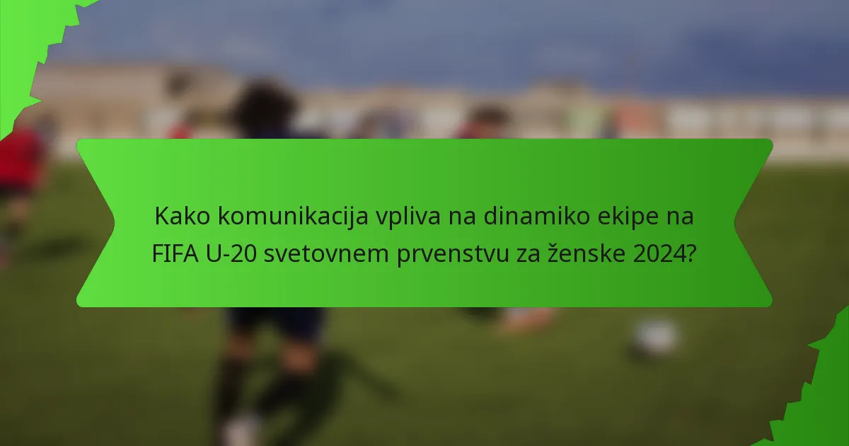 Kako komunikacija vpliva na dinamiko ekipe na FIFA U-20 svetovnem prvenstvu za ženske 2024?
