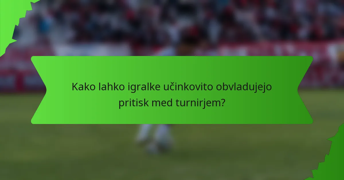 Kako lahko igralke učinkovito obvladujejo pritisk med turnirjem?