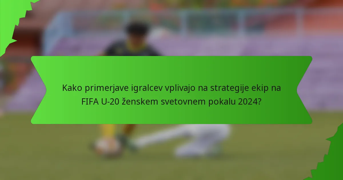 Kako primerjave igralcev vplivajo na strategije ekip na FIFA U-20 ženskem svetovnem pokalu 2024?