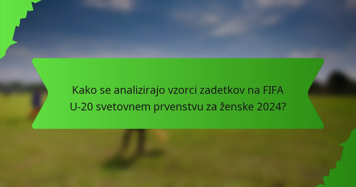 Kako se analizirajo vzorci zadetkov na FIFA U-20 svetovnem prvenstvu za ženske 2024?