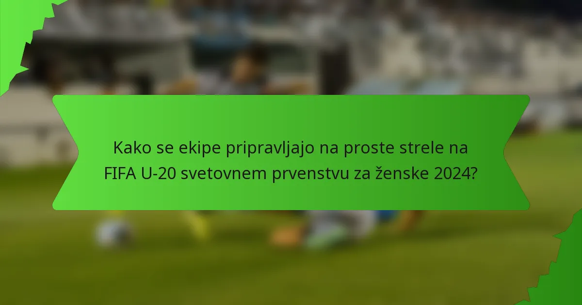 Kako se ekipe pripravljajo na proste strele na FIFA U-20 svetovnem prvenstvu za ženske 2024?
