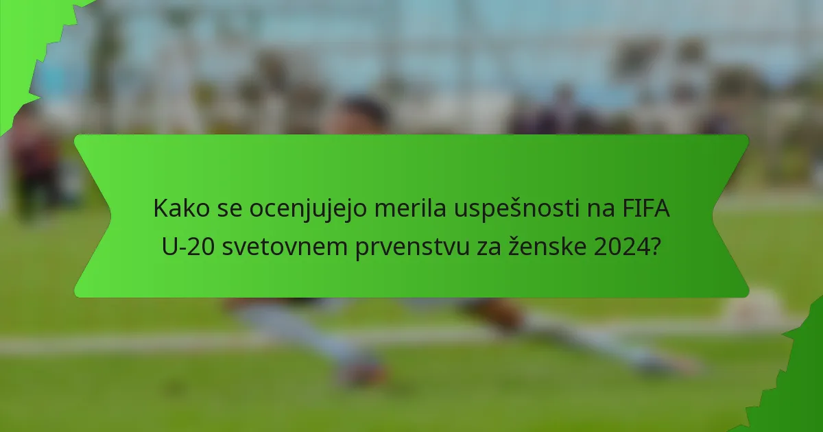 Kako se ocenjujejo merila uspešnosti na FIFA U-20 svetovnem prvenstvu za ženske 2024?