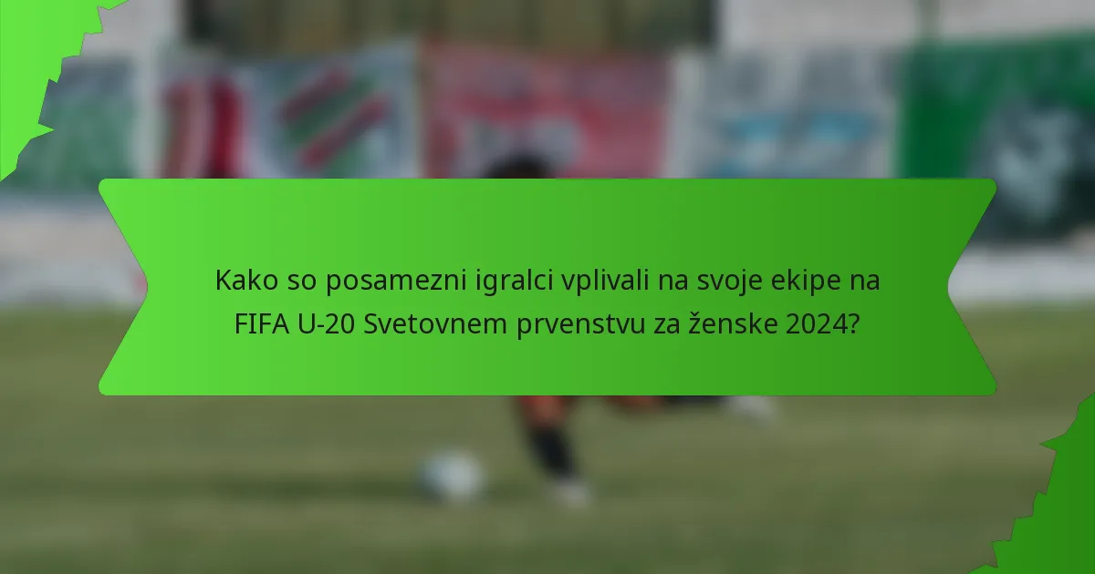 Kako so posamezni igralci vplivali na svoje ekipe na FIFA U-20 Svetovnem prvenstvu za ženske 2024?
