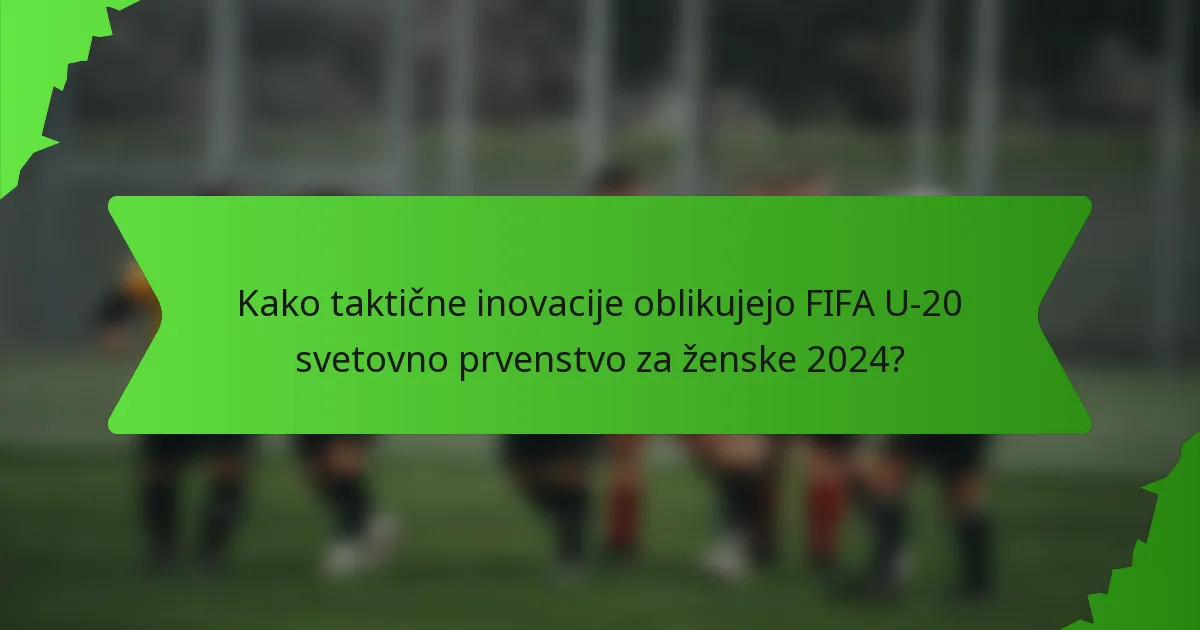 Kako taktične inovacije oblikujejo FIFA U-20 svetovno prvenstvo za ženske 2024?