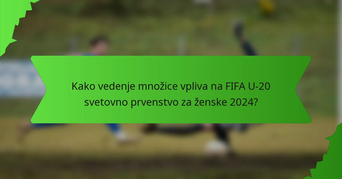 Kako vedenje množice vpliva na FIFA U-20 svetovno prvenstvo za ženske 2024?
