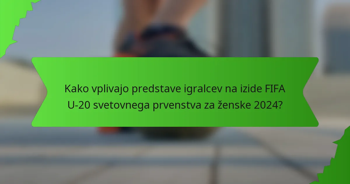 Kako vplivajo predstave igralcev na izide FIFA U-20 svetovnega prvenstva za ženske 2024?