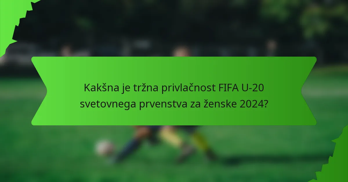Kakšna je tržna privlačnost FIFA U-20 svetovnega prvenstva za ženske 2024?