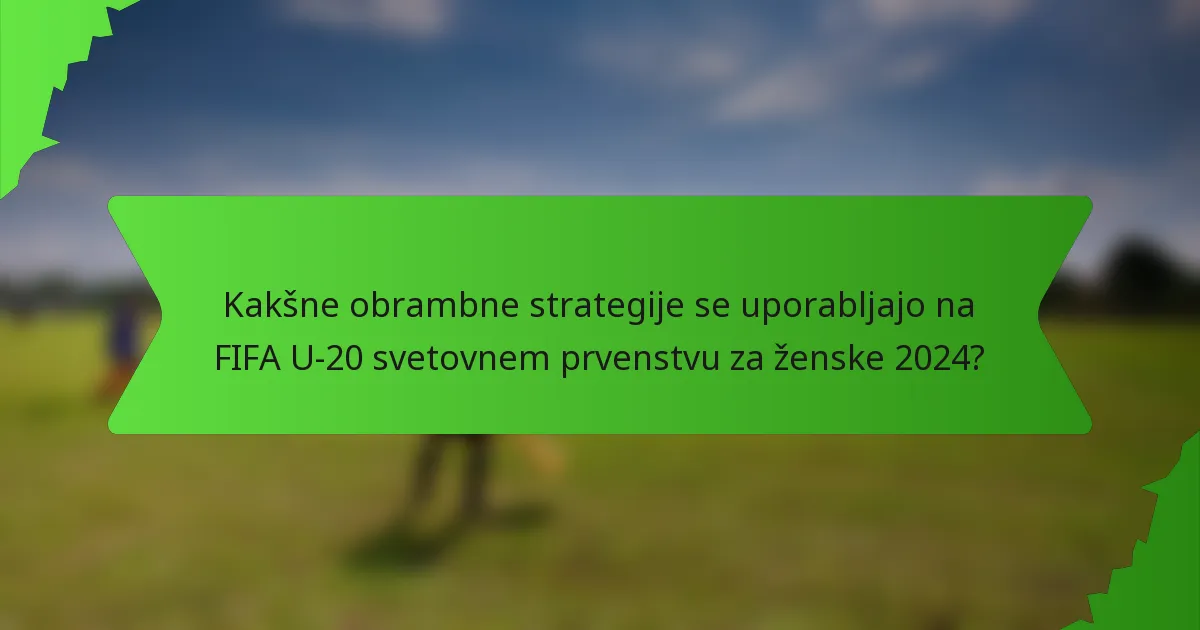 Kakšne obrambne strategije se uporabljajo na FIFA U-20 svetovnem prvenstvu za ženske 2024?