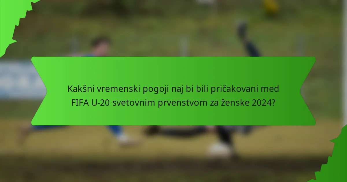 Kakšni vremenski pogoji naj bi bili pričakovani med FIFA U-20 svetovnim prvenstvom za ženske 2024?