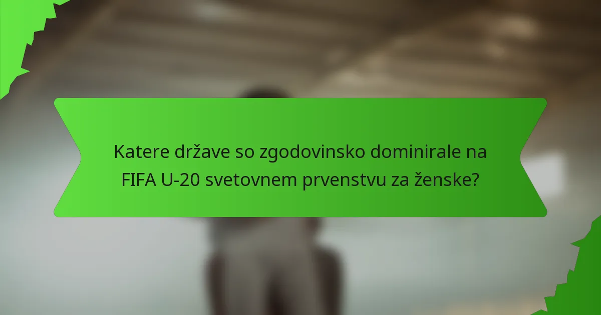 Katere države so zgodovinsko dominirale na FIFA U-20 svetovnem prvenstvu za ženske?