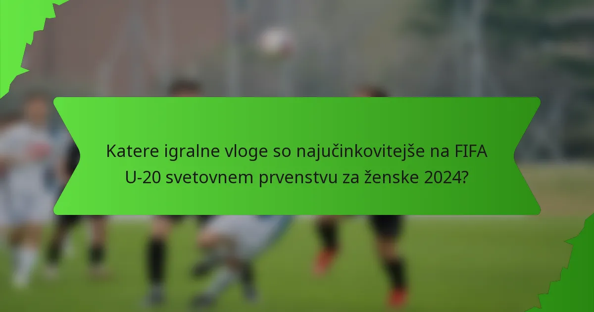 Katere igralne vloge so najučinkovitejše na FIFA U-20 svetovnem prvenstvu za ženske 2024?