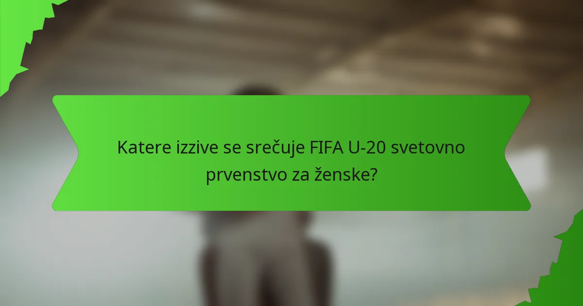 Katere izzive se srečuje FIFA U-20 svetovno prvenstvo za ženske?