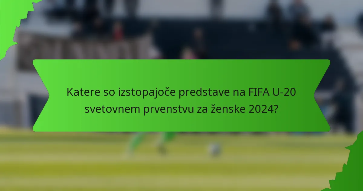 Katere so izstopajoče predstave na FIFA U-20 svetovnem prvenstvu za ženske 2024?