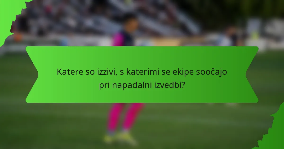 Katere so izzivi, s katerimi se ekipe soočajo pri napadalni izvedbi?