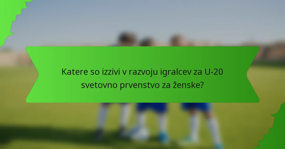 Katere so izzivi v razvoju igralcev za U-20 svetovno prvenstvo za ženske?
