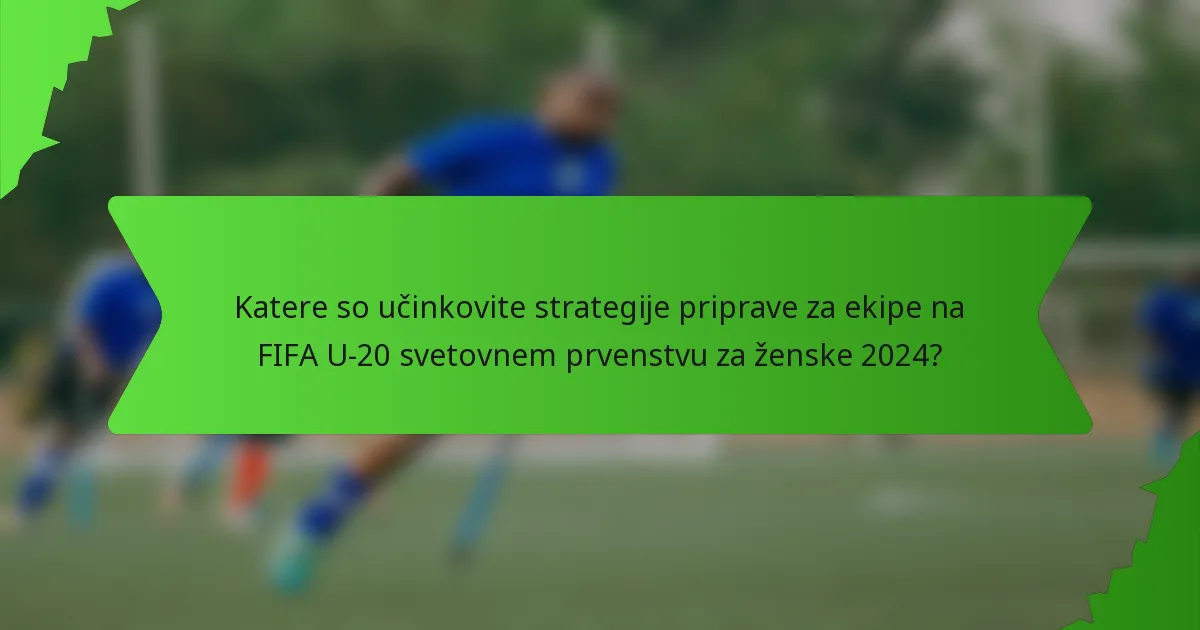 Katere so učinkovite strategije priprave za ekipe na FIFA U-20 svetovnem prvenstvu za ženske 2024?