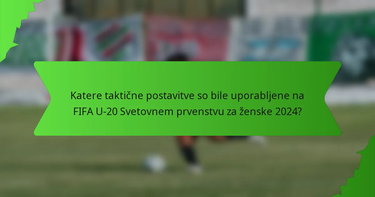 Katere taktične postavitve so bile uporabljene na FIFA U-20 Svetovnem prvenstvu za ženske 2024?