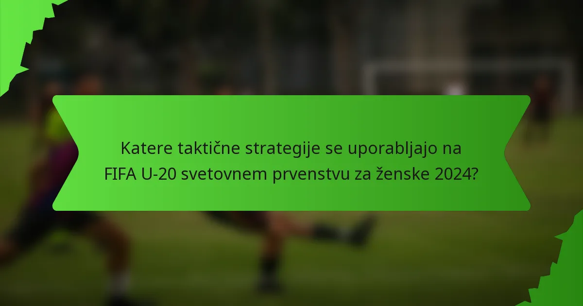 Katere taktične strategije se uporabljajo na FIFA U-20 svetovnem prvenstvu za ženske 2024?