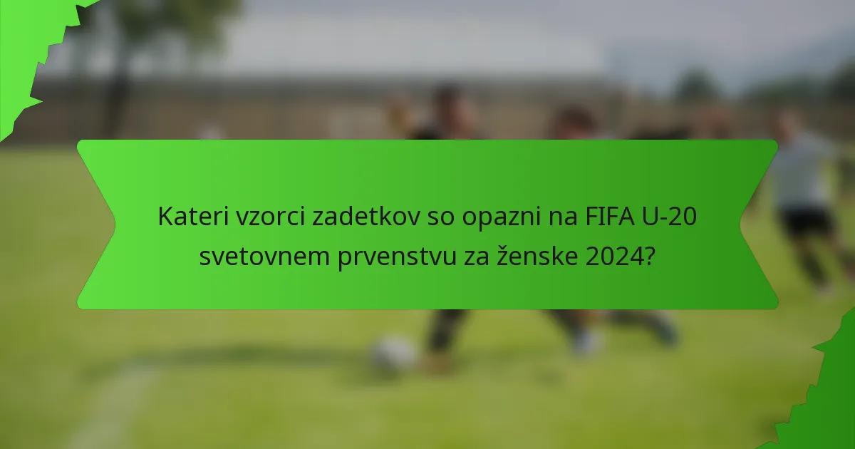 Kateri vzorci zadetkov so opazni na FIFA U-20 svetovnem prvenstvu za ženske 2024?
