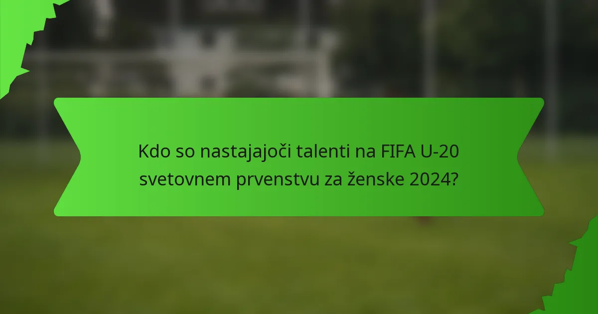 Kdo so nastajajoči talenti na FIFA U-20 svetovnem prvenstvu za ženske 2024?