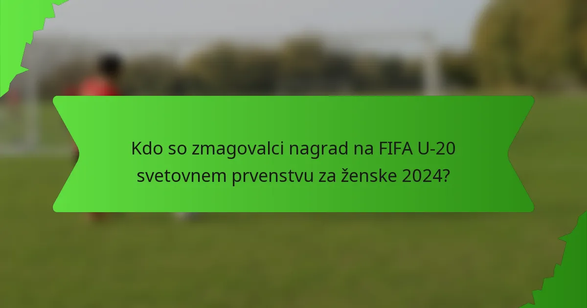 Kdo so zmagovalci nagrad na FIFA U-20 svetovnem prvenstvu za ženske 2024?